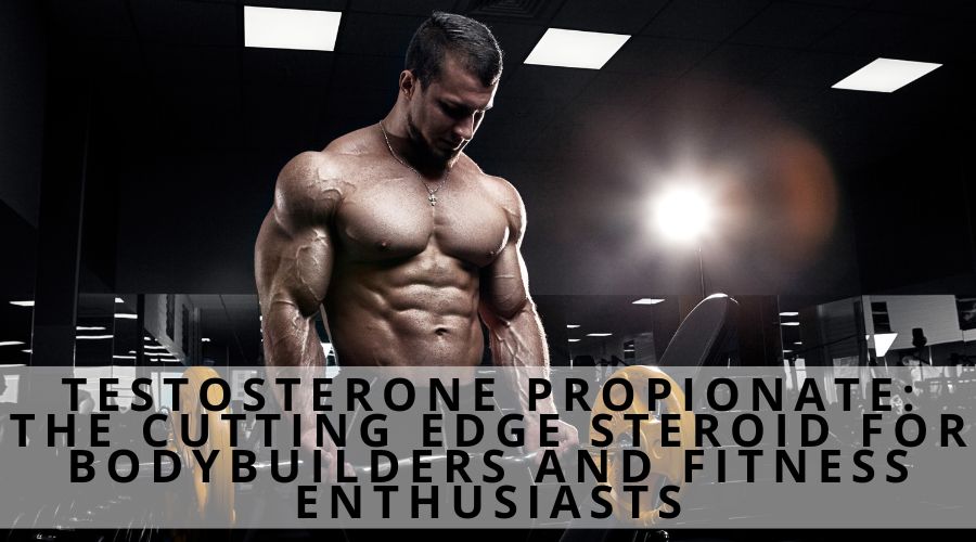 Testosterone Propionate: The Cutting Edge Steroid for Bodybuilders and Fitness Enthusiasts