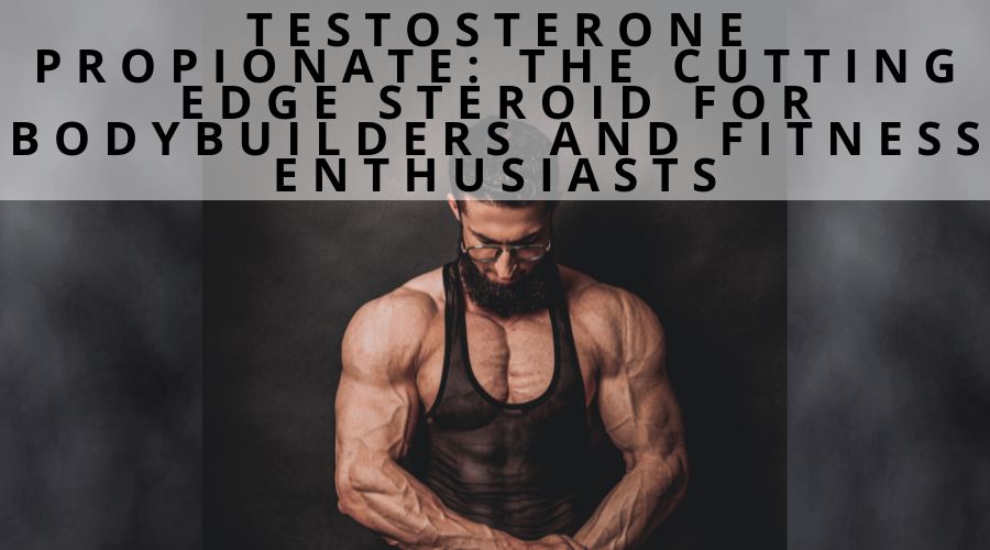 Testosterone Propionate: The Cutting Edge Steroid For Bodybuilders And Fitness Enthusiasts