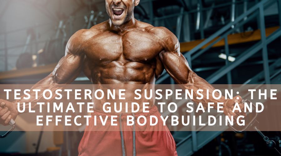 Testosterone Suspension: The Ultimate Guide To Safe And Effective Bodybuilding