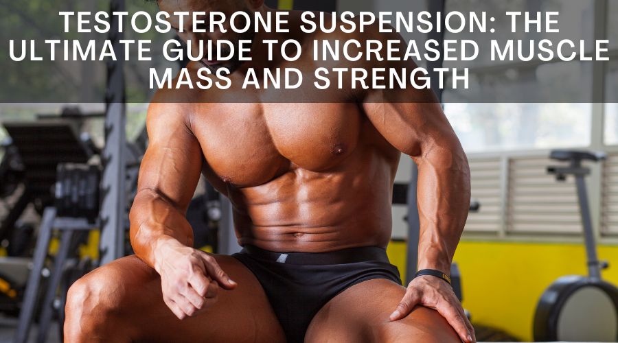 Testosterone Suspension: The Ultimate Guide To Increased Muscle Mass And Strength