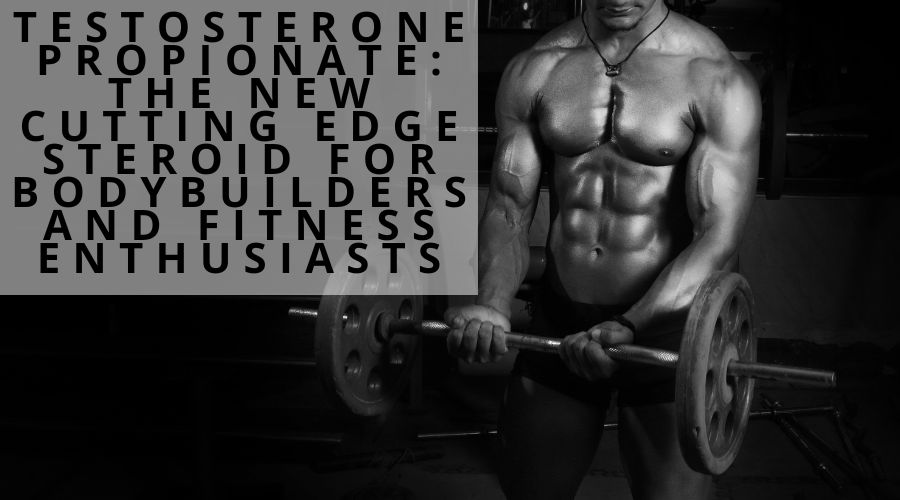 Testosterone Propionate: The New Cutting Edge Steroid For Bodybuilders And Fitness Enthusiasts